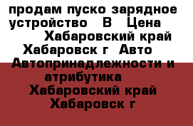 продам пуско-зарядное устройство 12В › Цена ­ 4 500 - Хабаровский край, Хабаровск г. Авто » Автопринадлежности и атрибутика   . Хабаровский край,Хабаровск г.